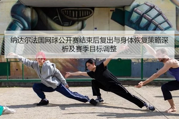 na-da-er-fa-guo-wang-qiu-gong-kai-sai-jie-shu-hou-fu-chu-yu-shen-ti-hui-fu-ce-lve-shen-xi-ji-sai-ji-mu-biao-tiao-zheng-2-221.jpg