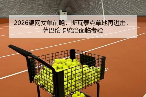 2026温网女单前瞻：斯瓦泰克草地再进击，萨巴伦卡统治面临考验
