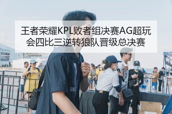 王者荣耀KPL败者组决赛AG超玩会四比三逆转狼队晋级总决赛